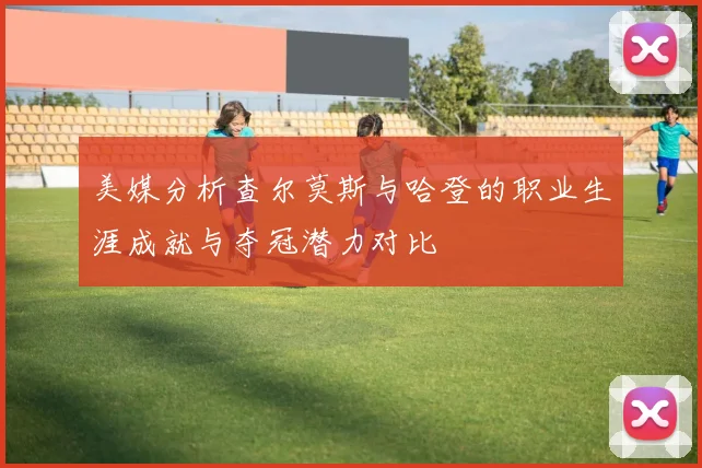 美媒分析查尔莫斯与哈登的职业生涯成就与夺冠潜力对比