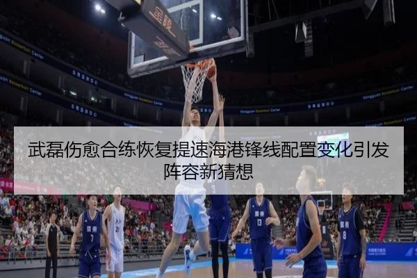 武磊伤愈合练恢复提速海港锋线配置变化引发阵容新猜想
